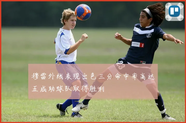 穆雷外线表现出色三分命中率高达五成助球队取得胜利