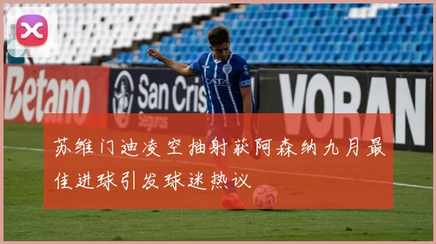 苏维门迪凌空抽射获阿森纳九月最佳进球引发球迷热议