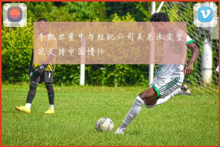 李凯尔重申与经纪公司关系未变坚定支持中国情怀