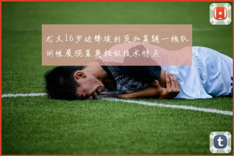 尤文16岁边锋埃利莫加莱随一线队训练展现莱奥相似技术特点