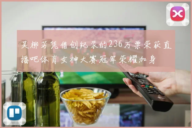 吴柳芳凭借创纪录的236万票荣获直播吧体育女神大赛冠军荣耀加身