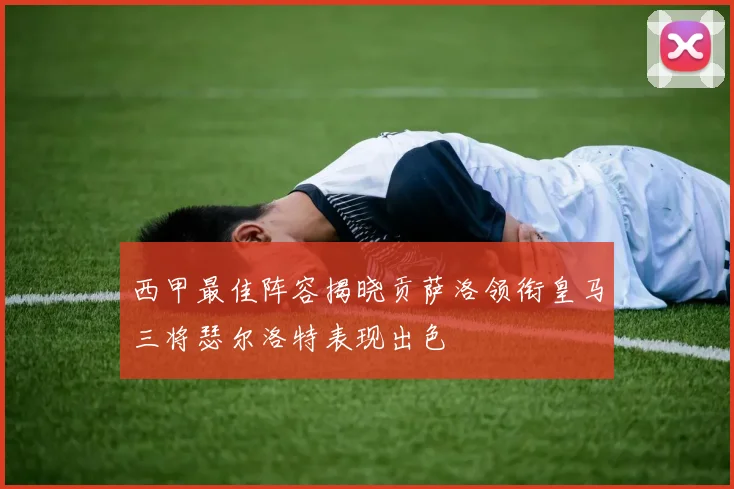 西甲最佳阵容揭晓贡萨洛领衔皇马三将瑟尔洛特表现出色