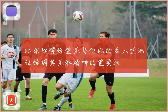 比尔称赞哈登无与伦比的名人堂地位强调其无私精神的重要性