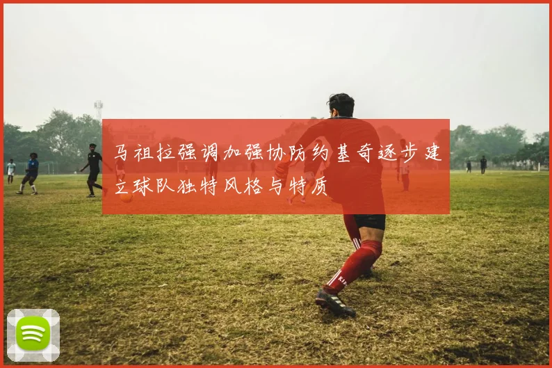 马祖拉强调加强协防约基奇逐步建立球队独特风格与特质
