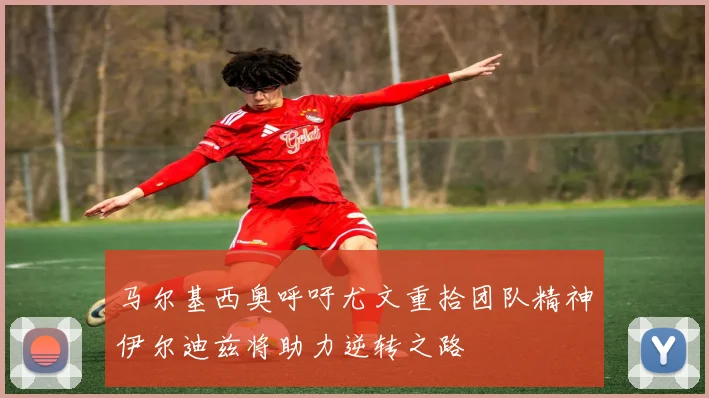 马尔基西奥呼吁尤文重拾团队精神伊尔迪兹将助力逆转之路