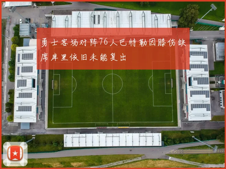 勇士客场对阵76人巴特勒因膝伤缺席库里依旧未能复出