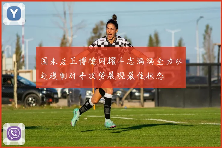 国米后卫博德闪耀斗志满满全力以赴遏制对手攻势展现最佳状态