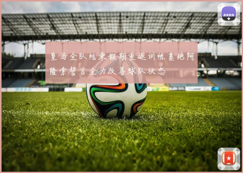 皇马全队结束假期重返训练基地阿隆索誓言全力改善球队状态