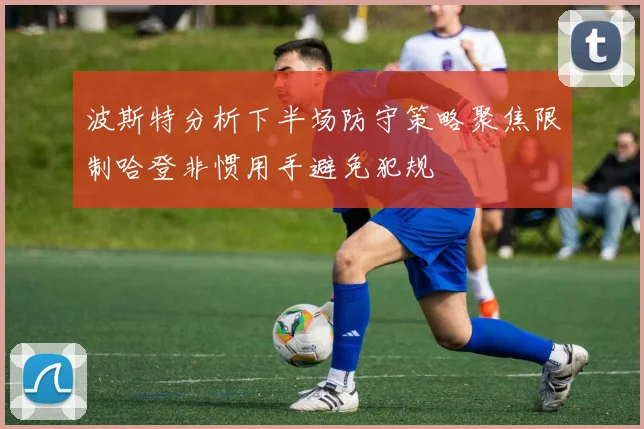波斯特分析下半场防守策略聚焦限制哈登非惯用手避免犯规