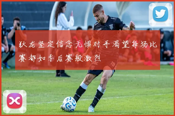 狄龙坚定信念无惧对手渴望每场比赛都如季后赛般激烈