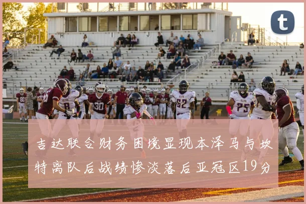 吉达联合财务困境显现本泽马与坎特离队后战绩惨淡落后亚冠区19分