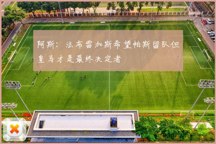 阿斯：法布雷加斯希望帕斯留队但皇马才是最终决定者