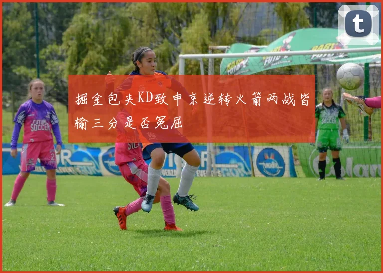 掘金包夹KD致申京逆转火箭两战皆输三分是否冤屈