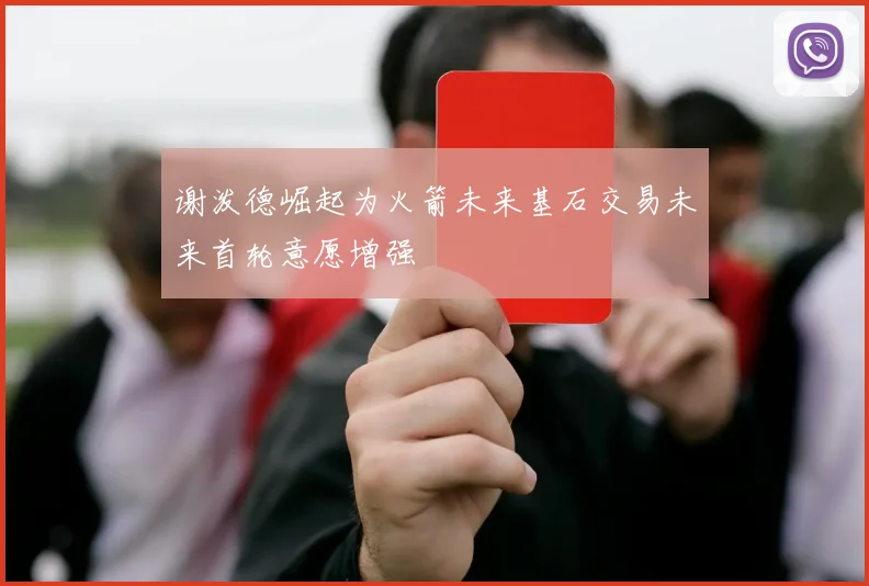 谢泼德崛起为火箭未来基石交易未来首轮意愿增强