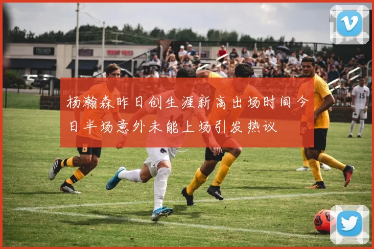 杨瀚森昨日创生涯新高出场时间今日半场意外未能上场引发热议