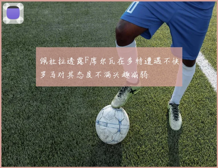 佩杜拉透露F席尔瓦在多特遭遇不快罗马对其态度不满兴趣减弱