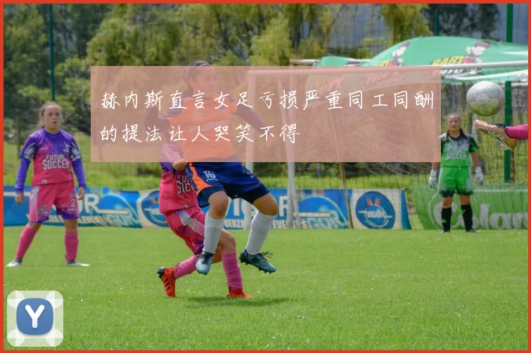 赫内斯直言女足亏损严重同工同酬的提法让人哭笑不得
