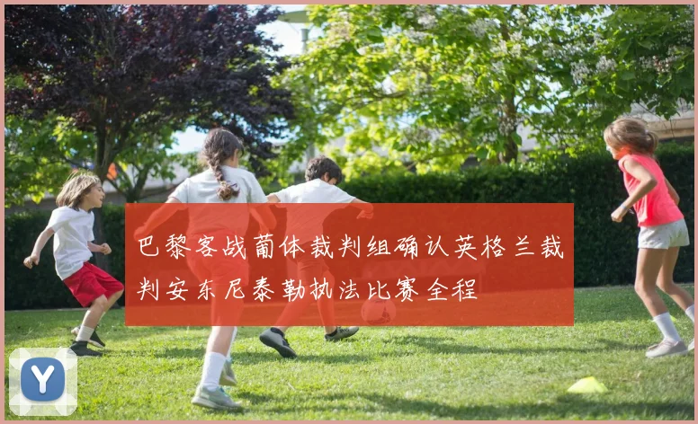 巴黎客战葡体裁判组确认英格兰裁判安东尼泰勒执法比赛全程