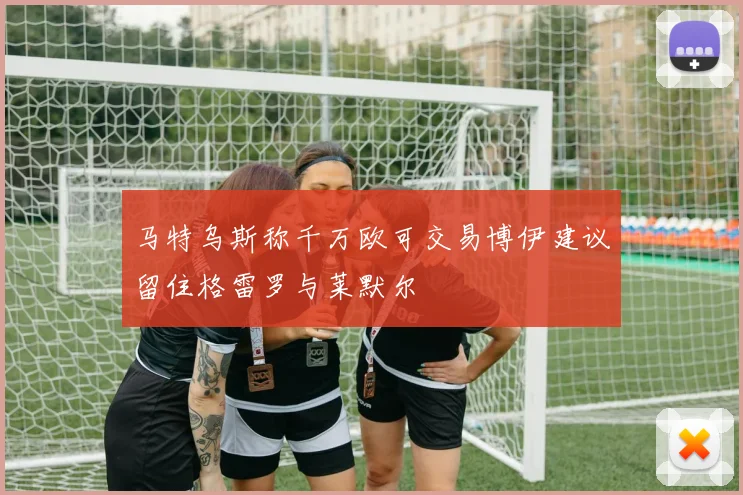 马特乌斯称千万欧可交易博伊建议留住格雷罗与莱默尔