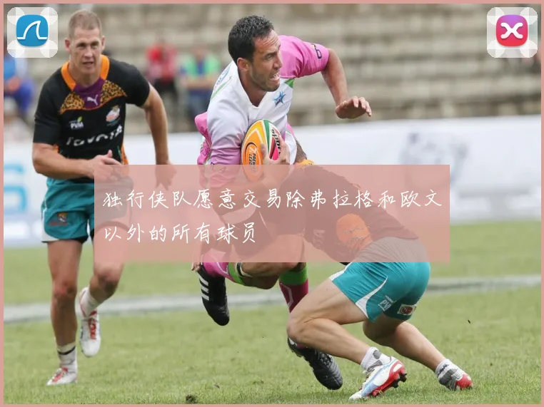 独行侠队愿意交易除弗拉格和欧文以外的所有球员