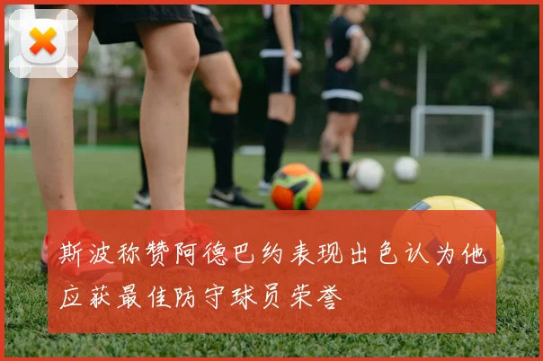斯波称赞阿德巴约表现出色认为他应获最佳防守球员荣誉