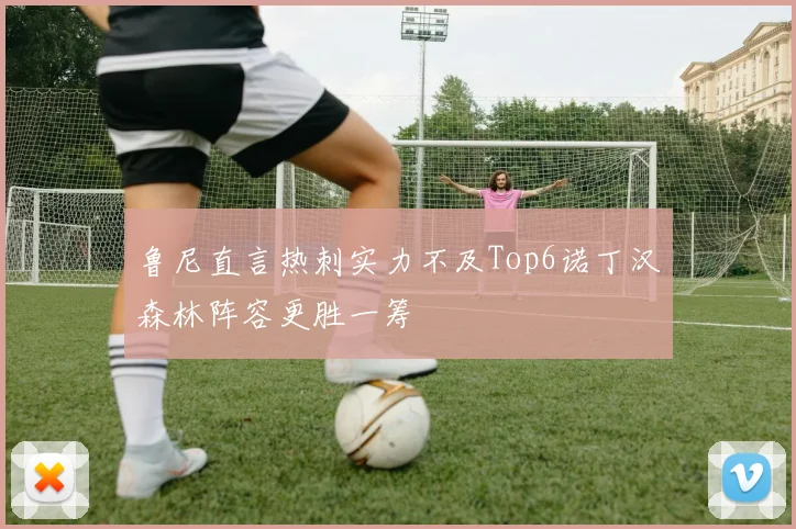 鲁尼直言热刺实力不及Top6诺丁汉森林阵容更胜一筹