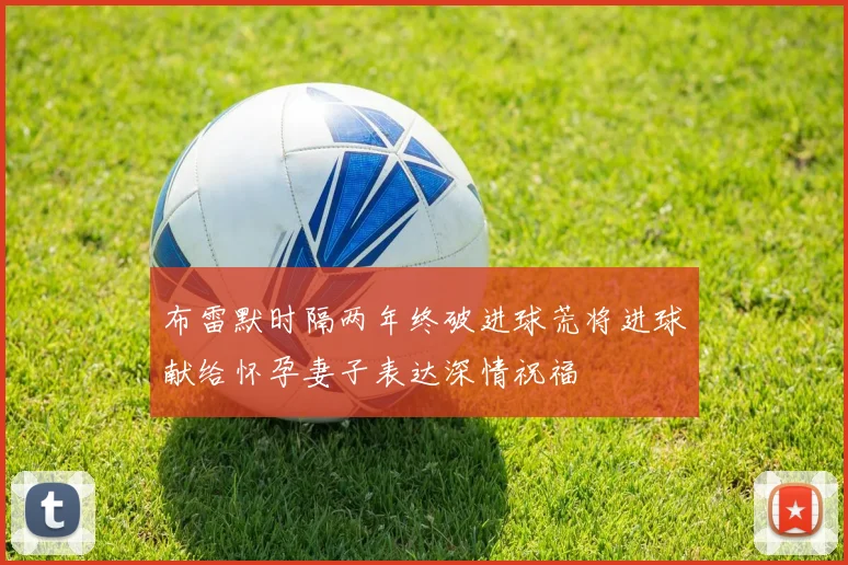 布雷默时隔两年终破进球荒将进球献给怀孕妻子表达深情祝福