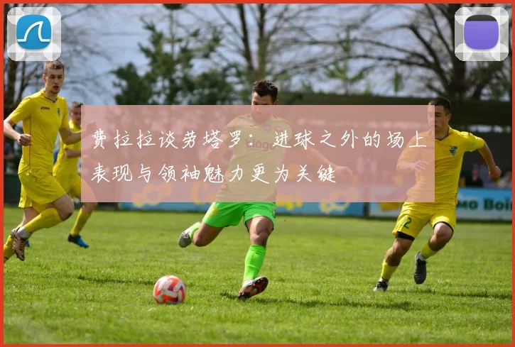 费拉拉谈劳塔罗：进球之外的场上表现与领袖魅力更为关键