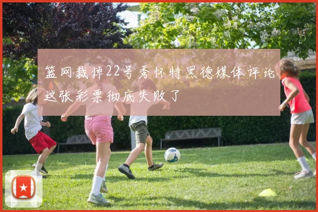 篮网裁掉22号秀怀特黑德媒体评论这张彩票彻底失败了