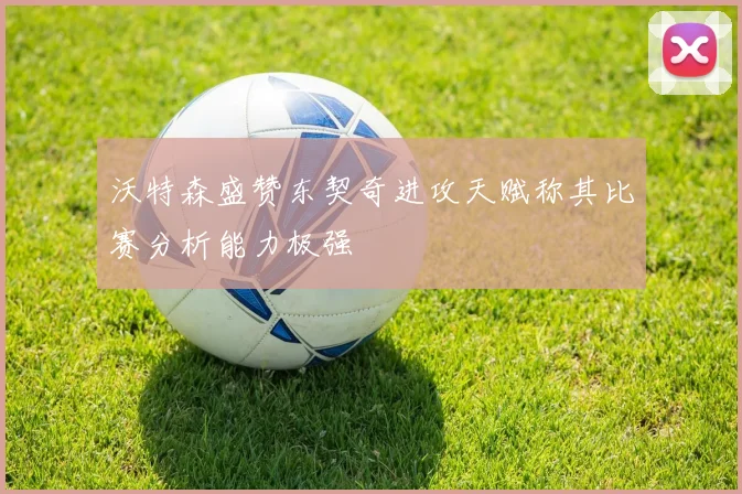 沃特森盛赞东契奇进攻天赋称其比赛分析能力极强