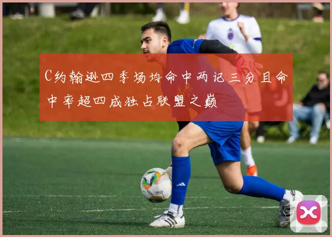C约翰逊四季场均命中两记三分且命中率超四成独占联盟之巅