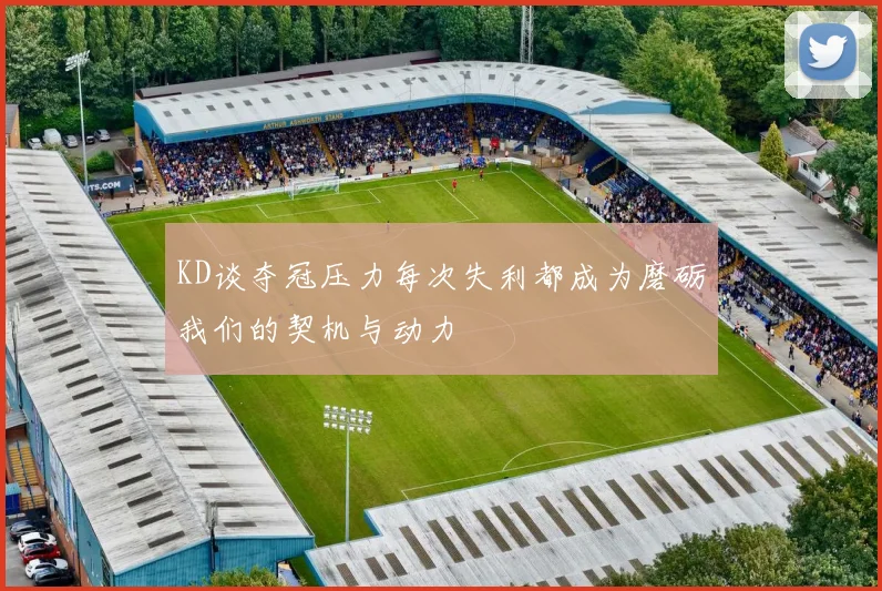 KD谈夺冠压力每次失利都成为磨砺我们的契机与动力