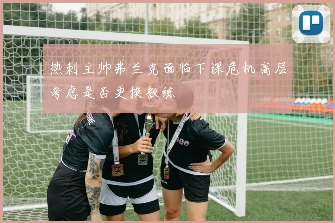 热刺主帅弗兰克面临下课危机高层考虑是否更换教练