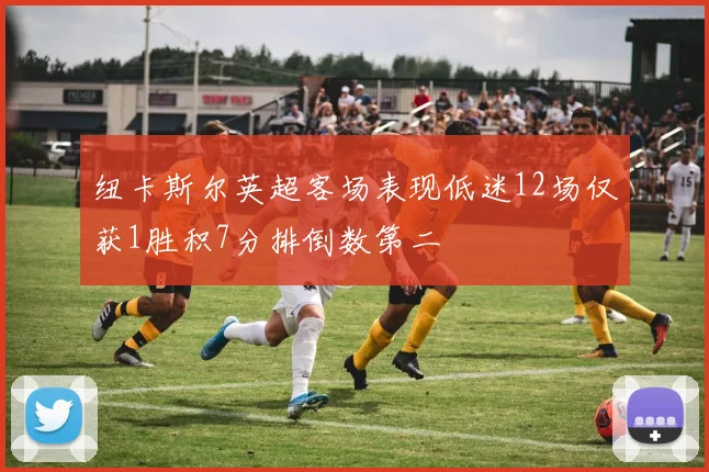 纽卡斯尔英超客场表现低迷12场仅获1胜积7分排倒数第二