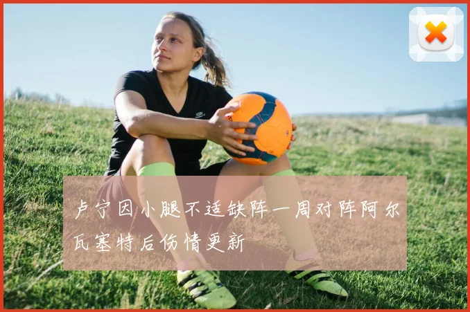 卢宁因小腿不适缺阵一周对阵阿尔瓦塞特后伤情更新