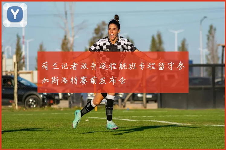 荷兰记者放弃返程航班专程留守参加斯洛特赛前发布会