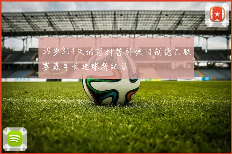 39岁314天的哲科替补破门创德乙联赛最年长进球新纪录