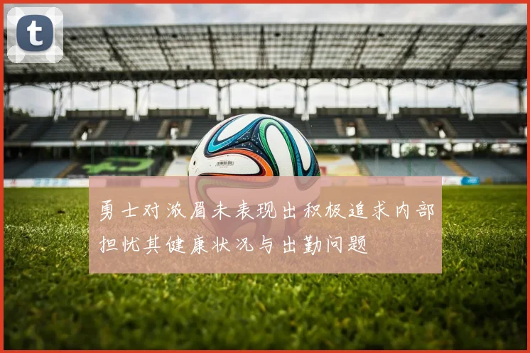 勇士对浓眉未表现出积极追求内部担忧其健康状况与出勤问题