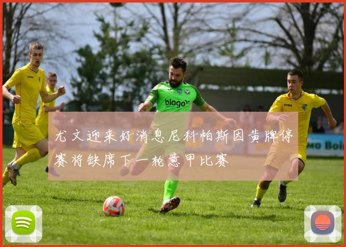 尤文迎来好消息尼科帕斯因黄牌停赛将缺席下一轮意甲比赛