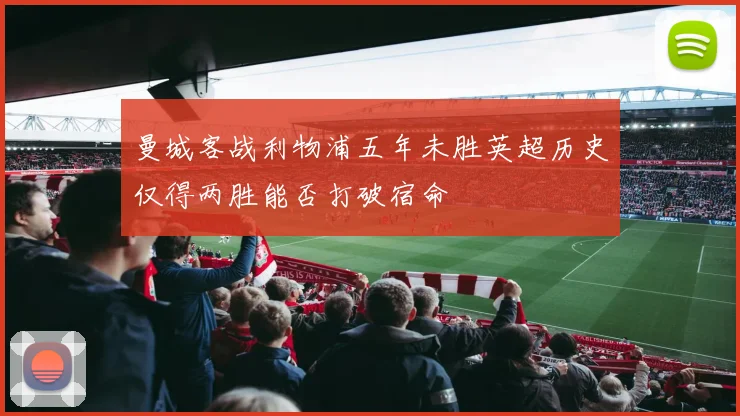 曼城客战利物浦五年未胜英超历史仅得两胜能否打破宿命