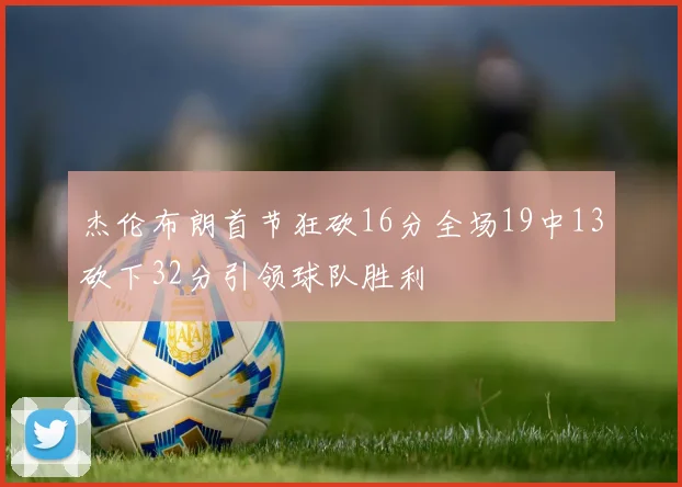 杰伦布朗首节狂砍16分全场19中13砍下32分引领球队胜利