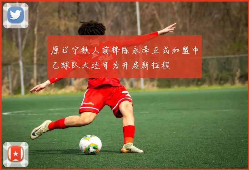原辽宁铁人前锋陈永泽正式加盟中乙球队大连可为开启新征程