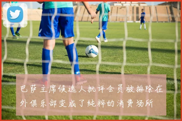 巴萨主席候选人批评会员被排除在外俱乐部变成了纯粹的消费场所