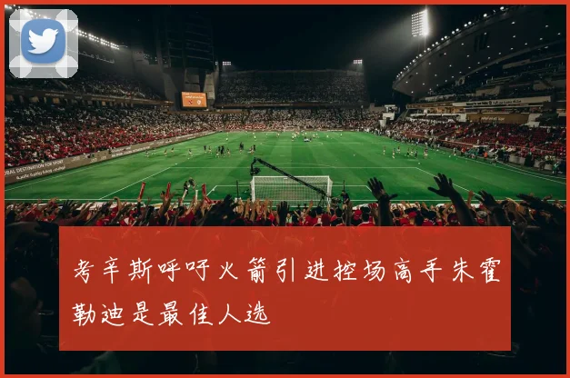 考辛斯呼吁火箭引进控场高手朱霍勒迪是最佳人选