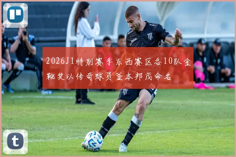 2026J1特别赛季东西赛区各10队金靴奖以传奇球员釜本邦茂命名