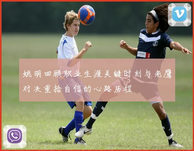 姚明回顾职业生涯关键时刻与老鹰对决重拾自信的心路历程