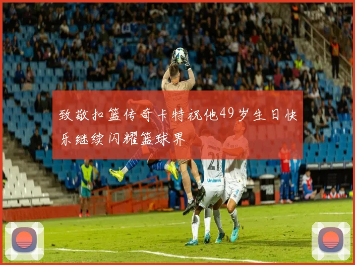 致敬扣篮传奇卡特祝他49岁生日快乐继续闪耀篮球界