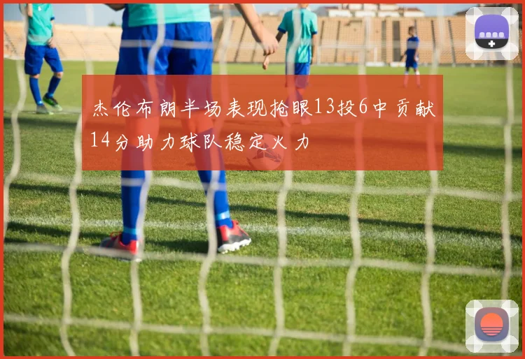 杰伦布朗半场表现抢眼13投6中贡献14分助力球队稳定火力