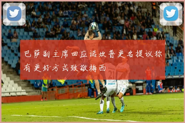 巴萨副主席回应诺坎普更名提议称有更好方式致敬梅西